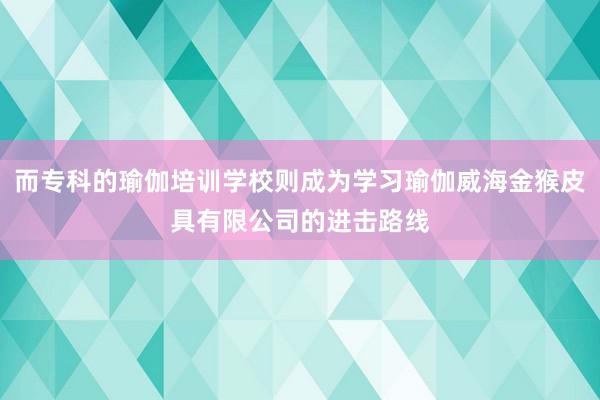 而专科的瑜伽培训学校则成为学习瑜伽威海金猴皮具有限公司的进击路线