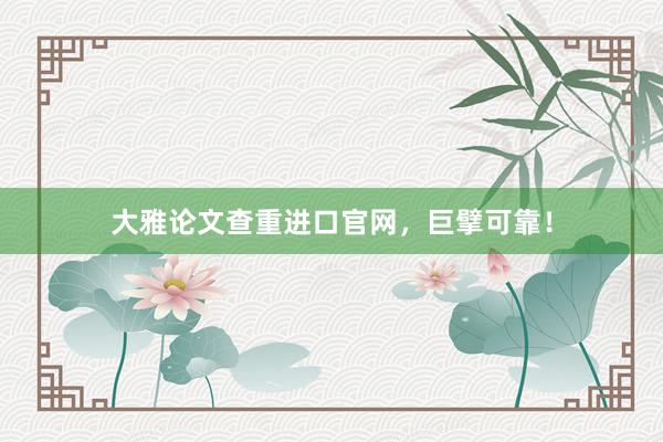 大雅论文查重进口官网,巨擘可靠!