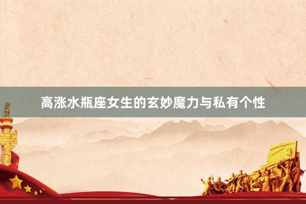 高涨水瓶座女生的玄妙魔力与私有个性