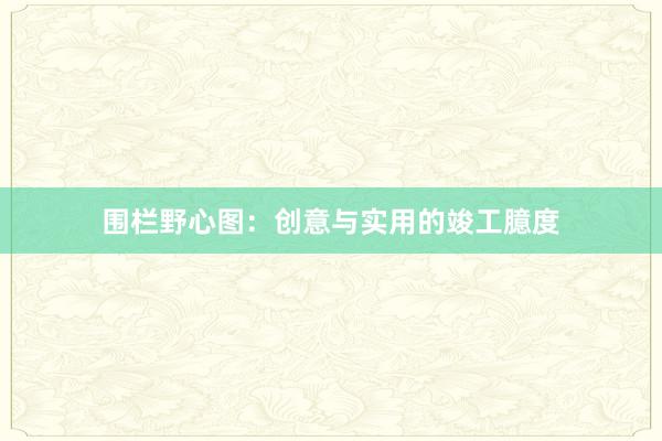 围栏野心图：创意与实用的竣工臆度