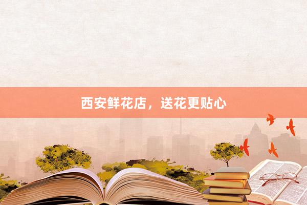 西安鲜花店，送花更贴心