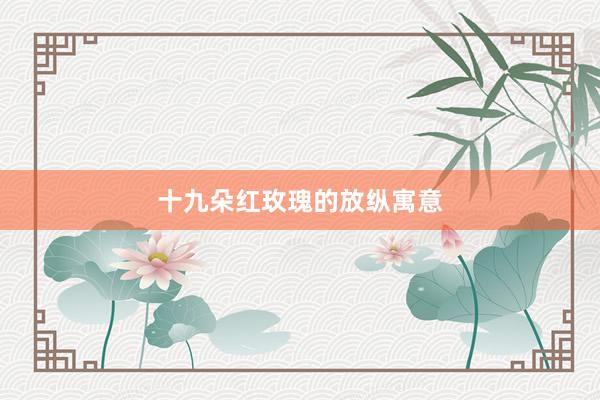 十九朵红玫瑰的放纵寓意