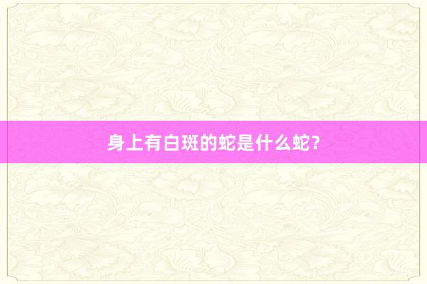 身上有白斑的蛇是什么蛇？